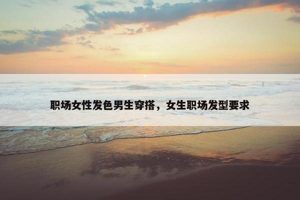 职场女性发色男生穿搭，女生职场发型要求