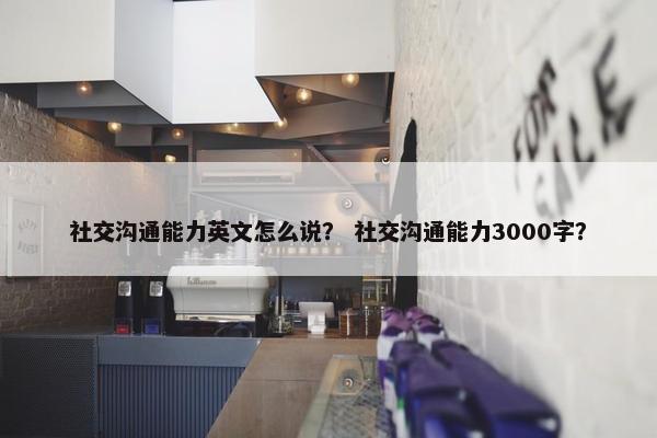 社交沟通能力英文怎么说？ 社交沟通能力3000字？