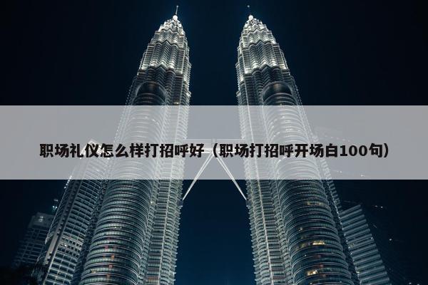 职场礼仪怎么样打招呼好（职场打招呼开场白100句）