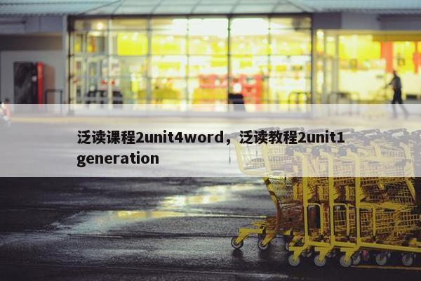 泛读课程2unit4word，泛读教程2unit1generation