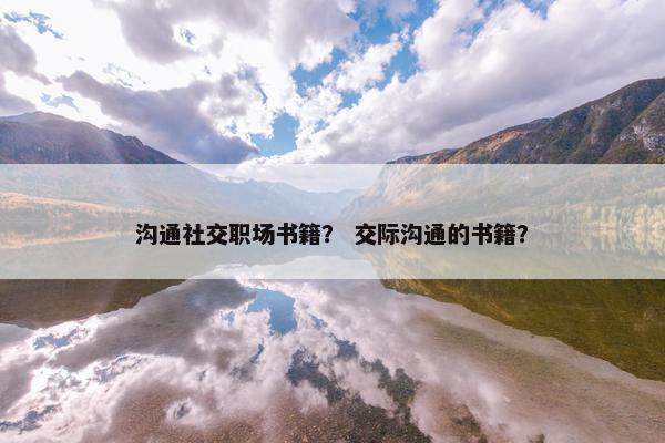 沟通社交职场书籍？ 交际沟通的书籍？