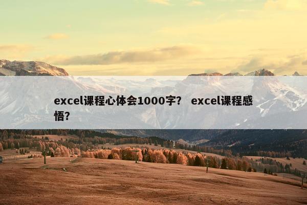excel课程心体会1000字？ excel课程感悟？