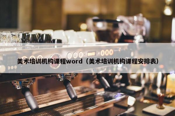 美术培训机构课程word（美术培训机构课程安排表）