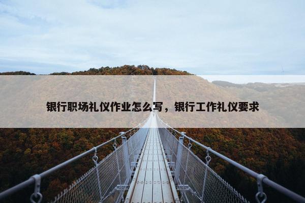 银行职场礼仪作业怎么写，银行工作礼仪要求