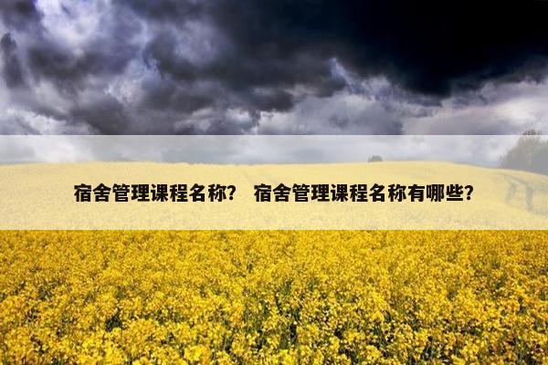 宿舍管理课程名称？ 宿舍管理课程名称有哪些？