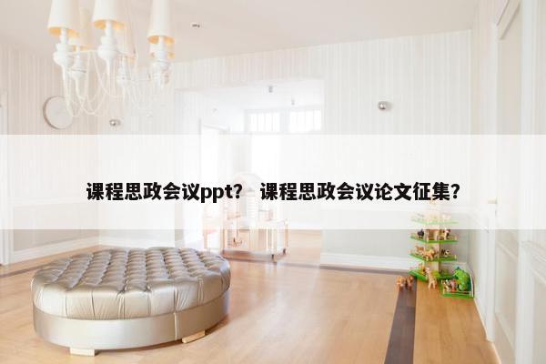课程思政会议ppt？ 课程思政会议论文征集？