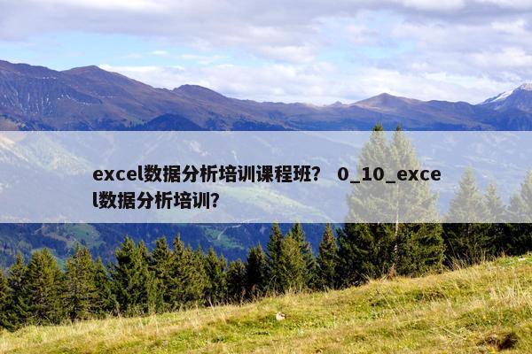excel数据分析培训课程班？ 0_10_excel数据分析培训？