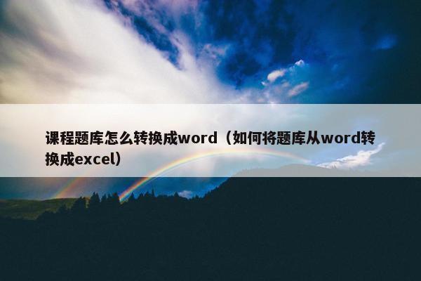 课程题库怎么转换成word（如何将题库从word转换成excel）
