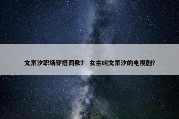 文素汐职场穿搭同款？ 女主叫文素汐的电视剧？