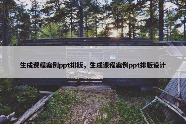 生成课程案例ppt排版，生成课程案例ppt排版设计