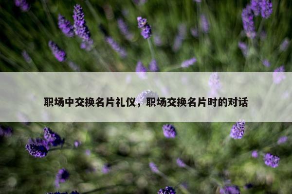 职场中交换名片礼仪，职场交换名片时的对话