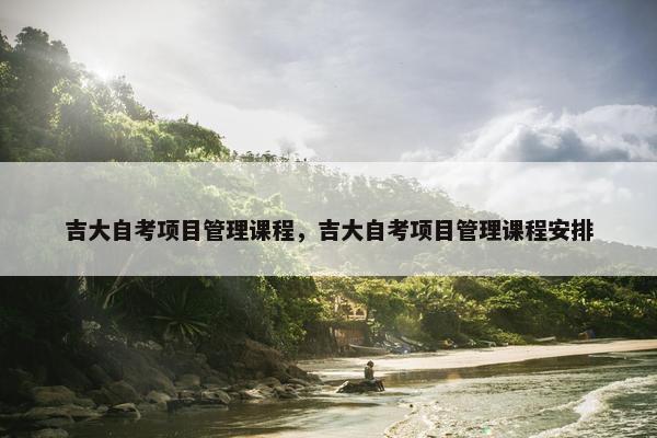 吉大自考项目管理课程，吉大自考项目管理课程安排