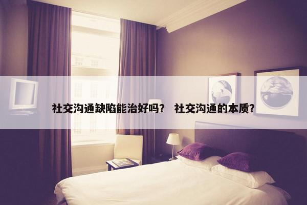 社交沟通缺陷能治好吗？ 社交沟通的本质？