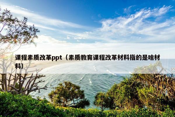 课程素质改革ppt（素质教育课程改革材料指的是啥材料）