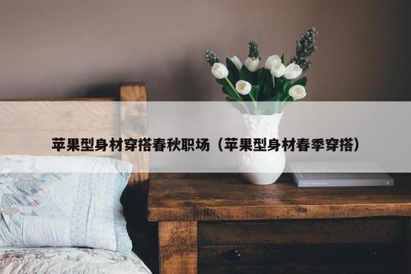 苹果型身材穿搭春秋职场（苹果型身材春季穿搭）