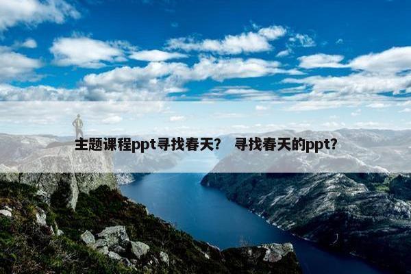 主题课程ppt寻找春天？ 寻找春天的ppt？