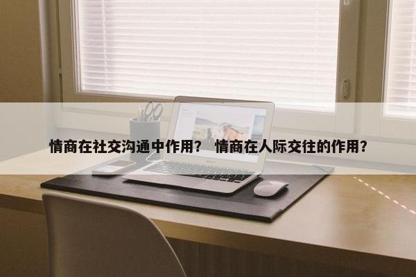 情商在社交沟通中作用？ 情商在人际交往的作用？
