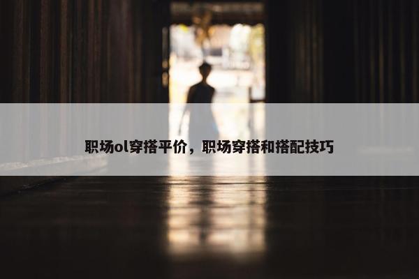 职场ol穿搭平价，职场穿搭和搭配技巧