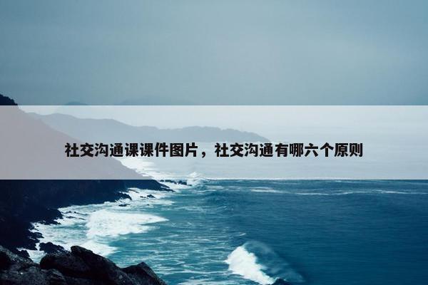 社交沟通课课件图片，社交沟通有哪六个原则