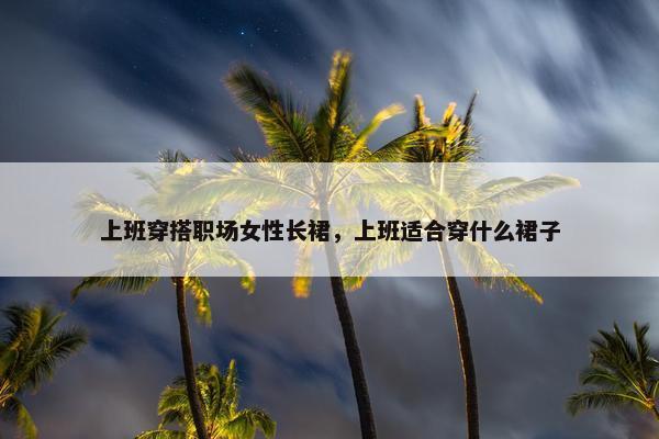 上班穿搭职场女性长裙，上班适合穿什么裙子