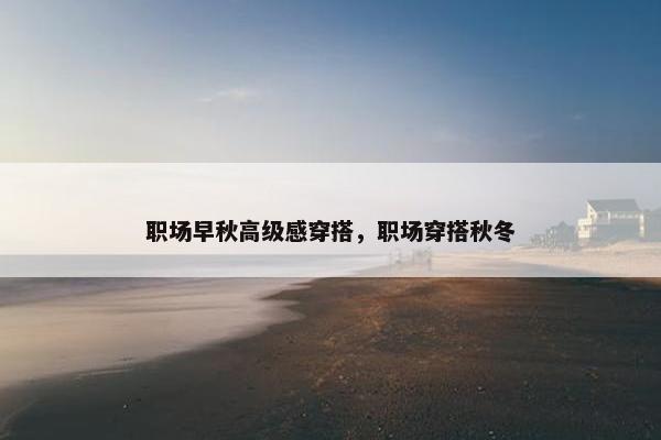 职场早秋高级感穿搭，职场穿搭秋冬