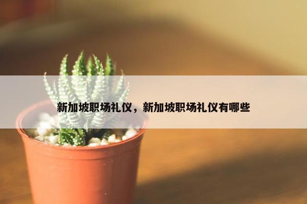 新加坡职场礼仪，新加坡职场礼仪有哪些