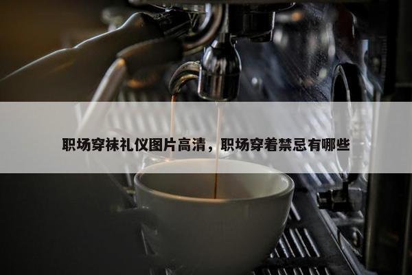 职场穿袜礼仪图片高清，职场穿着禁忌有哪些