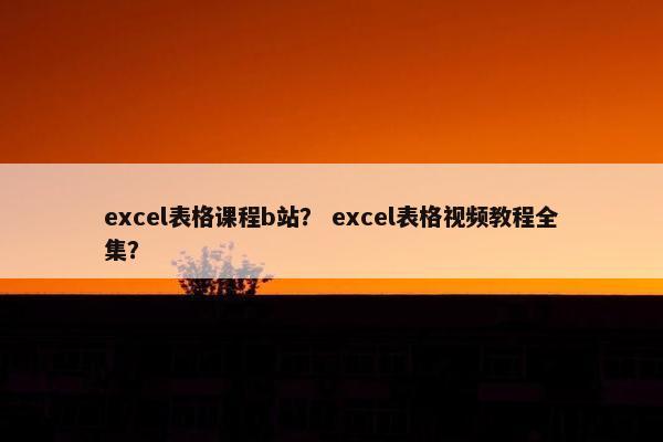 excel表格课程b站？ excel表格视频教程全集？