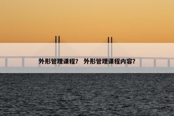 外形管理课程？ 外形管理课程内容？