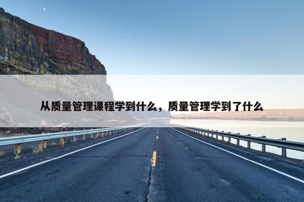 从质量管理课程学到什么，质量管理学到了什么
