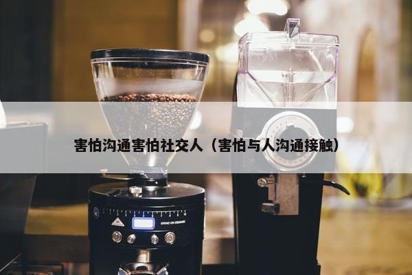 害怕沟通害怕社交人（害怕与人沟通接触）