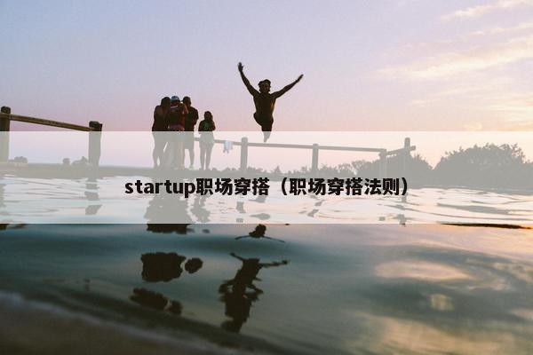 startup职场穿搭（职场穿搭法则）