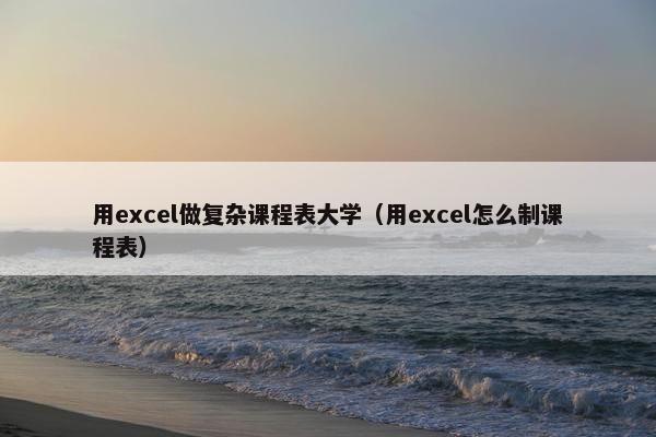用excel做复杂课程表大学（用excel怎么制课程表）