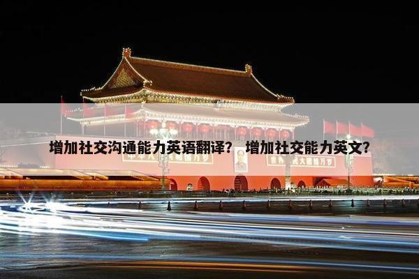 增加社交沟通能力英语翻译？ 增加社交能力英文？