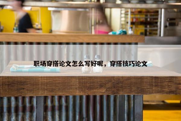 职场穿搭论文怎么写好呢，穿搭技巧论文