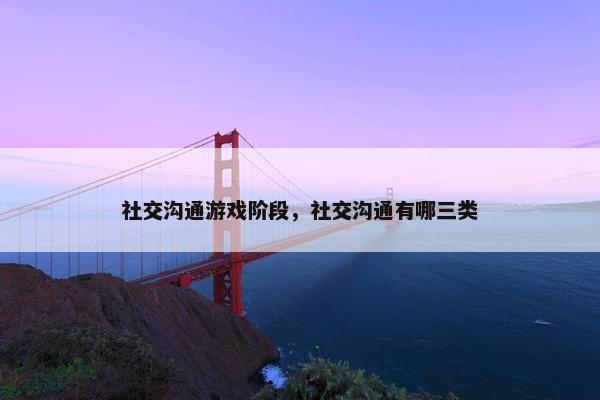 社交沟通游戏阶段，社交沟通有哪三类