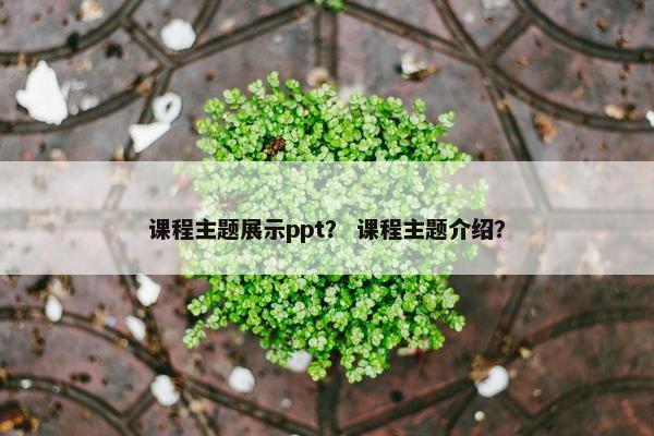 课程主题展示ppt？ 课程主题介绍？