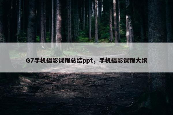 G7手机摄影课程总结ppt，手机摄影课程大纲