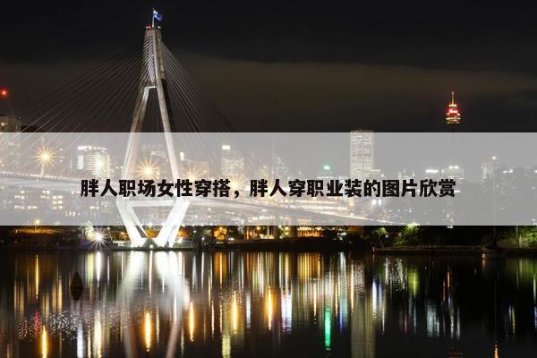 胖人职场女性穿搭，胖人穿职业装的图片欣赏