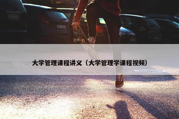 大学管理课程讲义（大学管理学课程视频）