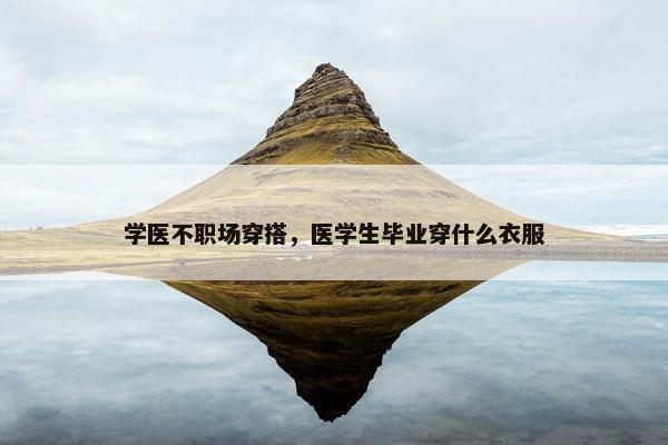 学医不职场穿搭，医学生毕业穿什么衣服