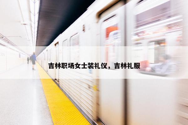 吉林职场女士装礼仪，吉林礼服