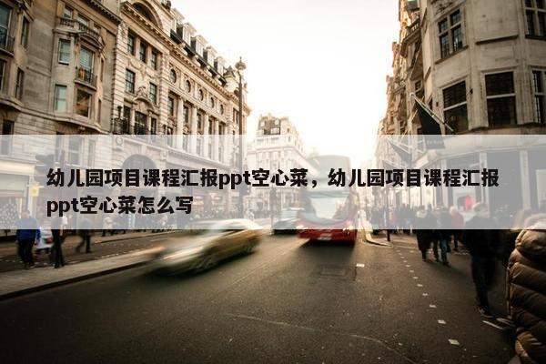 幼儿园项目课程汇报ppt空心菜，幼儿园项目课程汇报ppt空心菜怎么写