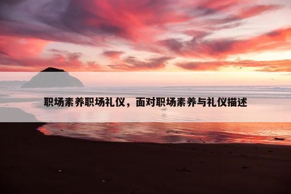 职场素养职场礼仪，面对职场素养与礼仪描述