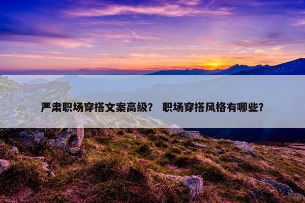 严肃职场穿搭文案高级？ 职场穿搭风格有哪些？