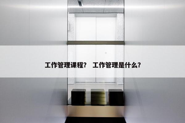 工作管理课程？ 工作管理是什么？