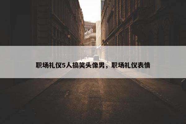职场礼仪5人搞笑头像男，职场礼仪表情