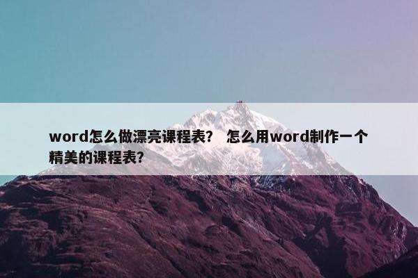 word怎么做漂亮课程表？ 怎么用word制作一个精美的课程表？