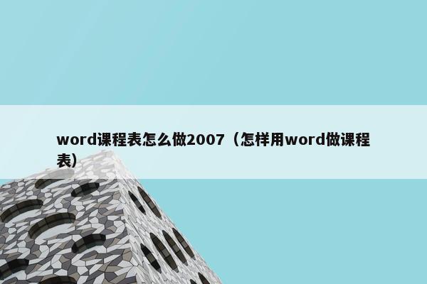 word课程表怎么做2007（怎样用word做课程表）