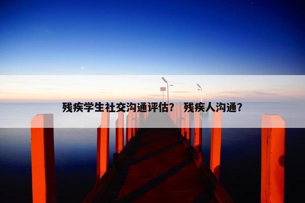 残疾学生社交沟通评估？ 残疾人沟通？